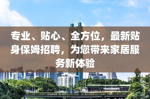 專業(yè)、貼心、全方位,最新貼身保姆招聘,為您帶來家居服務新體驗