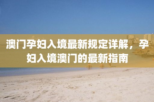 澳門(mén)孕婦入境最新規(guī)定詳解,孕婦入境澳門(mén)的最新指南