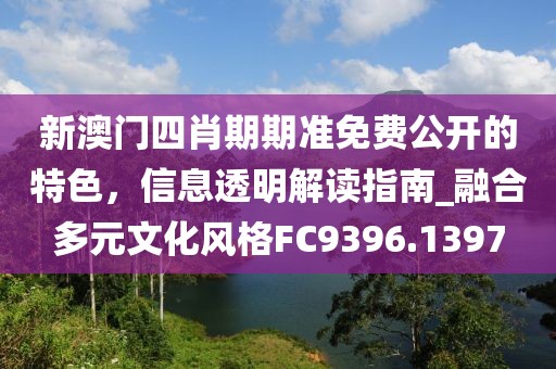 新澳門四肖期期準免費公開的特色,信息透明解讀指南_融合多元文化風格FC9396.1397