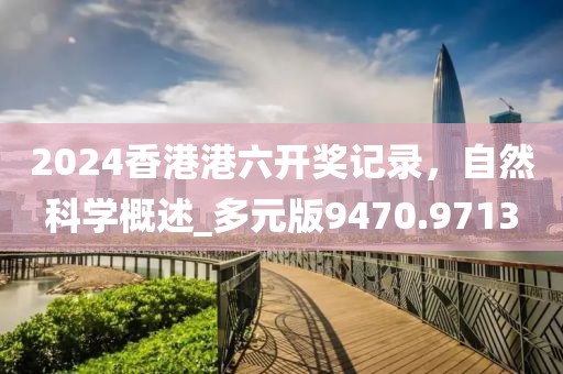 2024香港港六開獎記錄,自然科學概述_多元版9470.9713