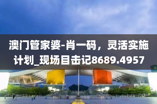 澳門管家婆-肖一碼,靈活實(shí)施計(jì)劃_現(xiàn)場(chǎng)目擊記8689.4957