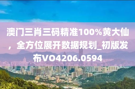 澳門三肖三碼精準100%黃大仙,全方位展開數據規劃_初版發布VO4206.0594