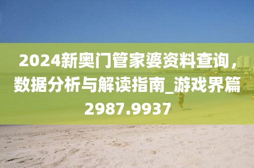 2024新奧門管家婆資料查詢,數據分析與解讀指南_游戲界篇2987.9937