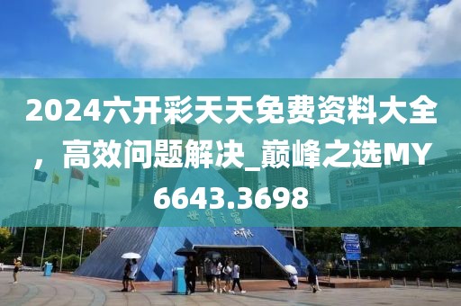2024六開彩天天免費資料大全,高效問題解決_巔峰之選MY6643.3698
