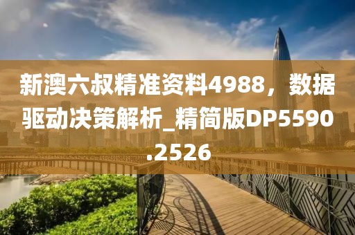 新澳六叔精準資料4988,數據驅動決策解析_精簡版DP5590.2526