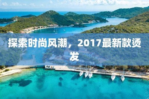 探索時尚風潮,2017最新款燙發