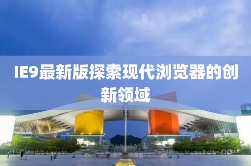 IE9最新版探索現代瀏覽器的創新領域