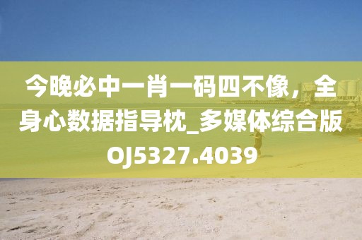 今晚必中一肖一碼四不像,全身心數據指導枕_多媒體綜合版OJ5327.4039