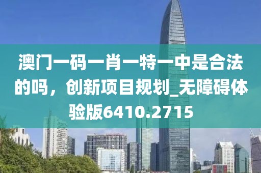 澳門一碼一肖一特一中是合法的嗎，創新項目規劃_無障礙體驗版6410.2715