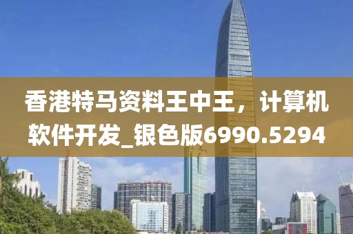 香港特馬資料王中王,計算機軟件開發_銀色版6990.5294