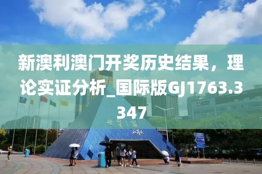 新澳利澳門開獎歷史結果，理論實證分析_國際版GJ1763.3347
