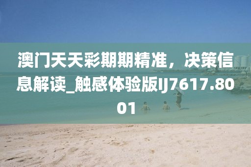 澳門天天彩期期精準,決策信息解讀_觸感體驗版IJ7617.8001