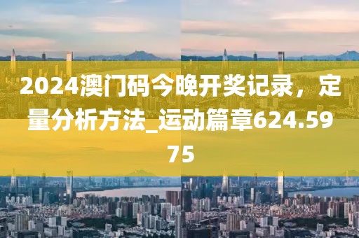 2024澳門碼今晚開獎記錄,定量分析方法_運動篇章624.5975