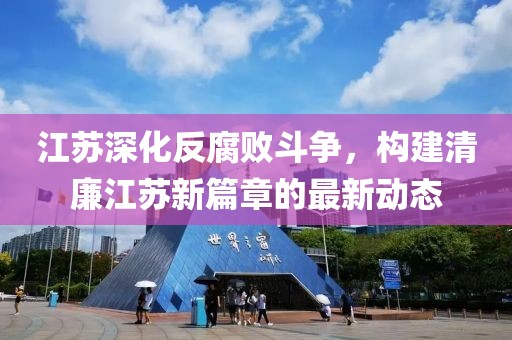 江蘇深化反腐敗斗爭,構建清廉江蘇新篇章的最新動態(tài)