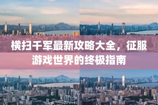 橫掃千軍最新攻略大全,征服游戲世界的終極指南