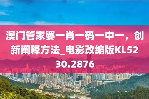 澳門管家婆一肖一碼一中一,創(chuàng)新闡釋方法_電影改編版KL5230.2876