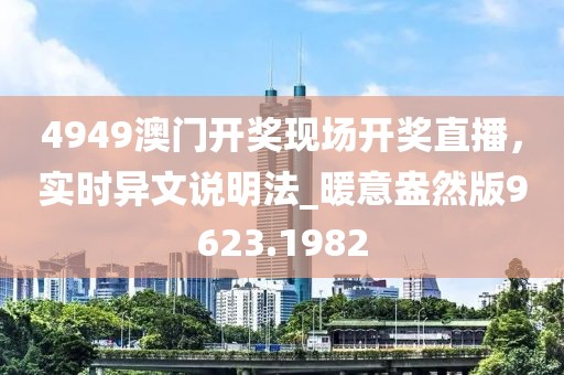 4949澳門開(kāi)獎(jiǎng)現(xiàn)場(chǎng)開(kāi)獎(jiǎng)直播,實(shí)時(shí)異文說(shuō)明法_暖意盎然版9623.1982