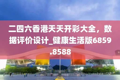 二四六香港天天開彩大全,數(shù)據(jù)評價設(shè)計_健康生活版6859.8588