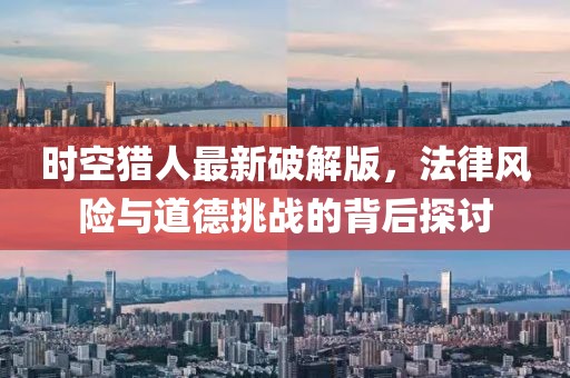 時空獵人最新破解版,法律風險與道德挑戰的背后探討