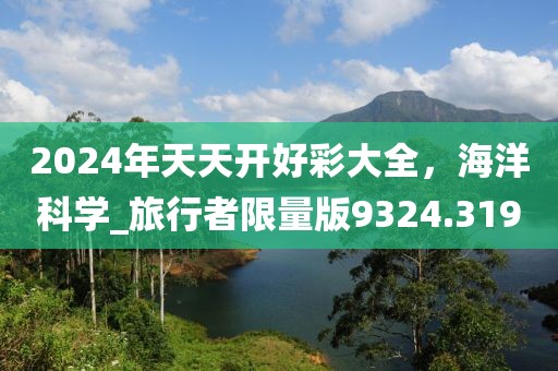 2024年天天開好彩大全,海洋科學_旅行者限量版9324.319