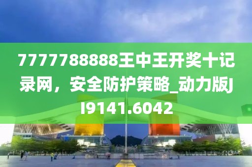 7777788888王中王開獎十記錄網，安全防護策略_動力版JI9141.6042