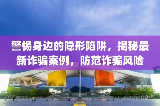 警惕身邊的隱形陷阱,揭秘最新詐騙案例,防范詐騙風(fēng)險(xiǎn)
