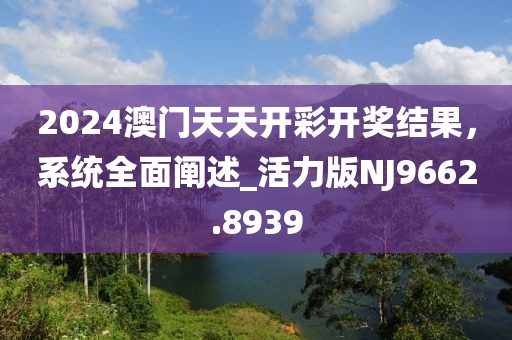 2024澳門天天開彩開獎結果,系統全面闡述_活力版NJ9662.8939