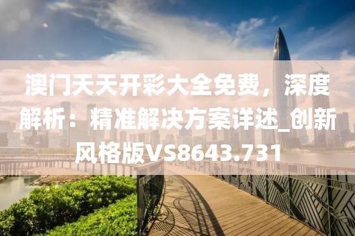 澳門(mén)天天開(kāi)彩大全免費(fèi)，深度解析：精準(zhǔn)解決方案詳述_創(chuàng)新風(fēng)格版VS8643.731
