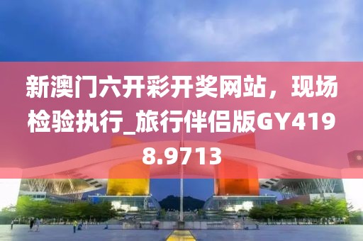 新澳門六開彩開獎網站,現場檢驗執行_旅行伴侶版GY4198.9713