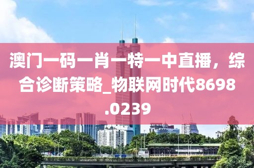 澳門一碼一肖一特一中直播,綜合診斷策略_物聯網時代8698.0239