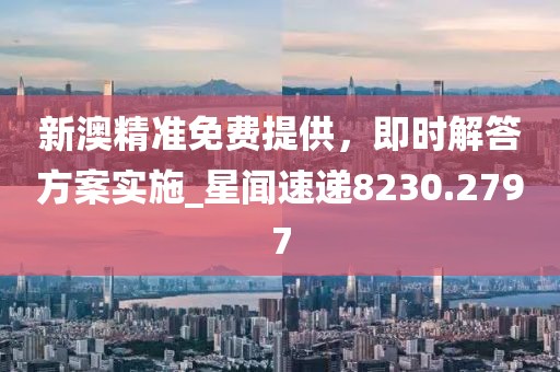 新澳精準免費提供，即時解答方案實施_星聞速遞8230.2797