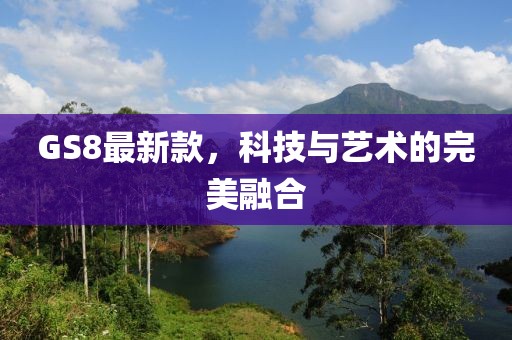 GS8最新款,科技與藝術的完美融合