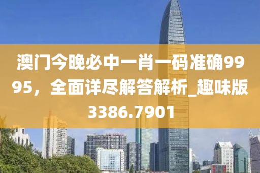 澳門今晚必中一肖一碼準確9995,全面詳盡解答解析_趣味版3386.7901
