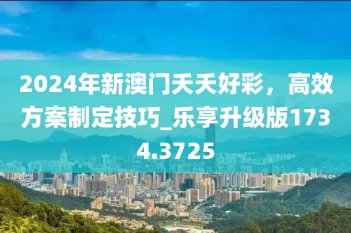 2024年新澳門夭夭好彩,高效方案制定技巧_樂(lè)享升級(jí)版1734.3725