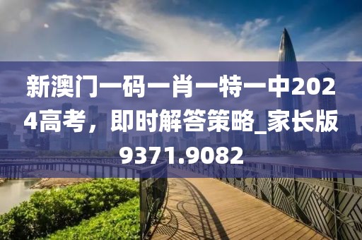 新澳門一碼一肖一特一中2024高考,即時解答策略_家長版9371.9082