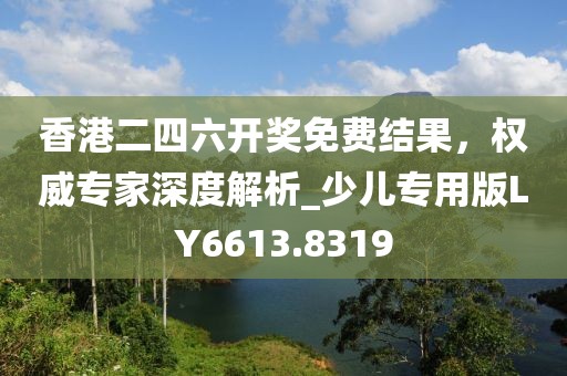 香港二四六開獎免費結果，權威專家深度解析_少兒專用版LY6613.8319