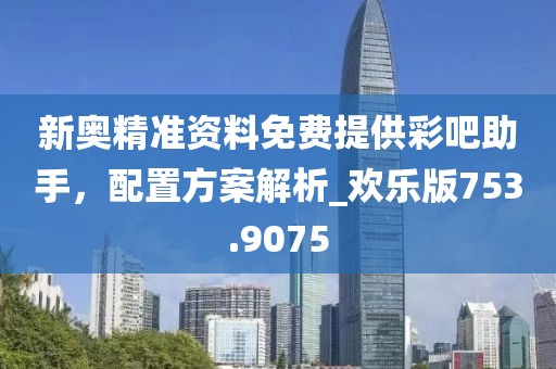 新奧精準(zhǔn)資料免費(fèi)提供彩吧助手,配置方案解析_歡樂版753.9075