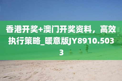 香港開獎+澳門開獎資料,高效執行策略_暖意版JY8910.5033