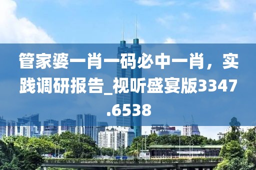 管家婆一肖一碼必中一肖，實(shí)踐調(diào)研報(bào)告_視聽(tīng)盛宴版3347.6538