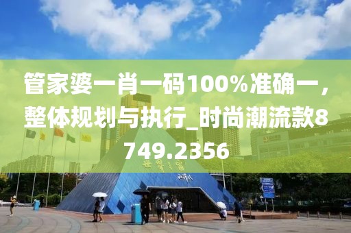 管家婆一肖一碼100%準確一,整體規劃與執行_時尚潮流款8749.2356
