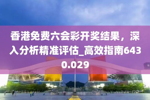 香港免費六會彩開獎結果,深入分析精準評估_高效指南6430.029