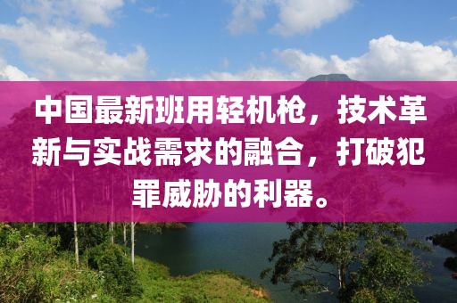 中國最新班用輕機槍,技術革新與實戰需求的融合,打破犯罪威脅的利器。