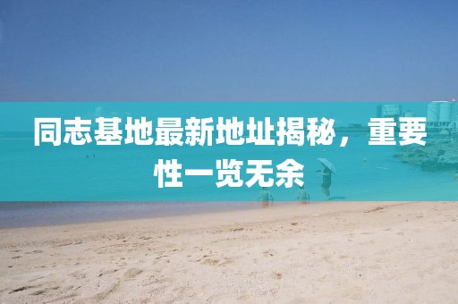 同志基地最新地址揭秘，重要性一覽無余