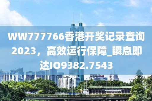 WW777766香港開獎記錄查詢2023,高效運行保障_瞬息即達IO9382.7543