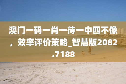 澳門一碼一肖一待一中四不像,效率評(píng)價(jià)策略_智慧版2082.7188