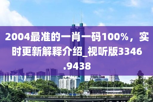 2004最準的一肖一碼100%，實時更新解釋介紹_視聽版3346.9438