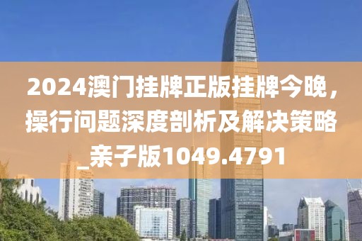 2024澳門掛牌正版掛牌今晚,操行問題深度剖析及解決策略_親子版1049.4791