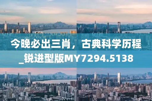今晚必出三肖,古典科學歷程_銳進型版MY7294.5138