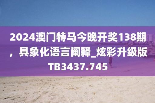 2024澳門特馬今晚開獎138期,具象化語言闡釋_炫彩升級版TB3437.745