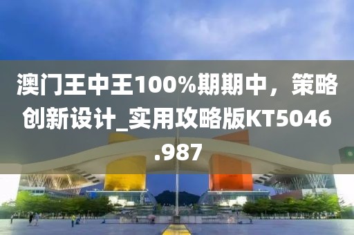 澳門王中王100%期期中,策略創(chuàng)新設(shè)計_實用攻略版KT5046.987